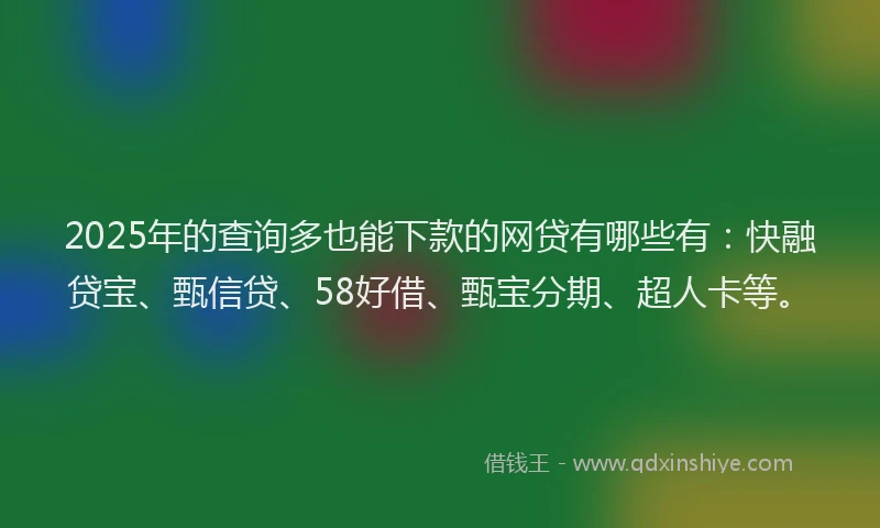 2025年的查询多也能下款的网贷有哪些有：快融贷宝、甄信贷、58好借、甄宝分期、超人卡等。