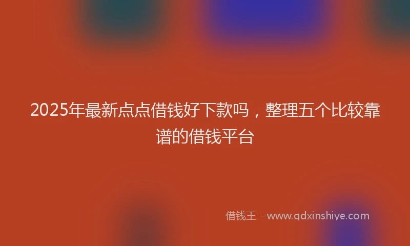 2025年最新点点借钱好下款吗，整理五个比较靠谱的借钱平台
