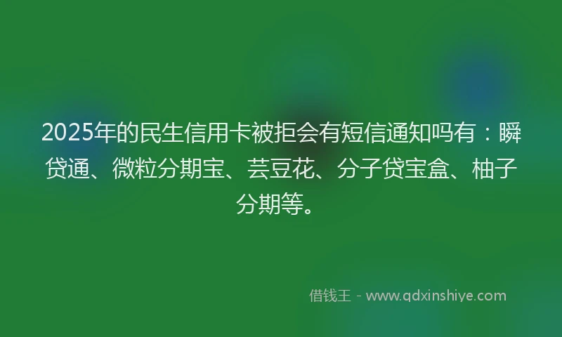 2025年的民生信用卡被拒会有短信通知吗有:瞬贷通、微粒分期宝、芸豆花、分子贷宝盒、柚子分期等。