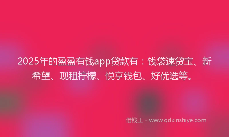 2025年的盈盈有钱app贷款有：钱袋速贷宝、新希望、现租柠檬、悦享钱包、好优选等。