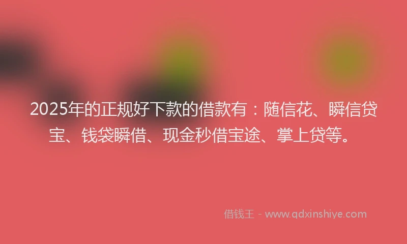 2025年的正规好下款的借款有：随信花、瞬信贷宝、钱袋瞬借、现金秒借宝途、掌上贷等。