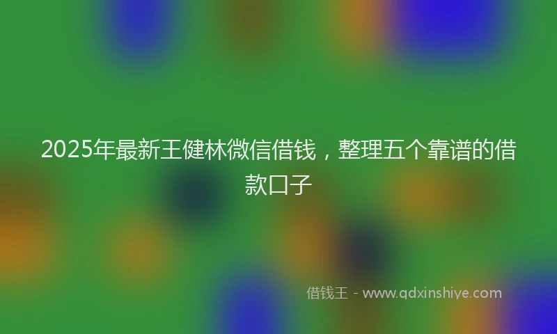 2025年最新王健林微信借钱，整理五个靠谱的借款口子