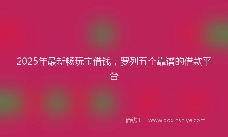 2025年最新畅玩宝借钱，罗列五个靠谱的借款平台