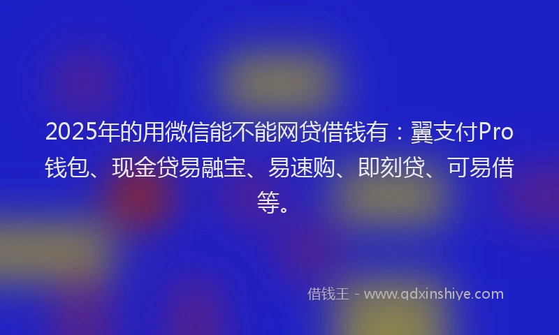 2025年的用微信能不能网贷借钱有：翼支付Pro钱包、现金贷易融宝、易速购、即刻贷、可易借等。