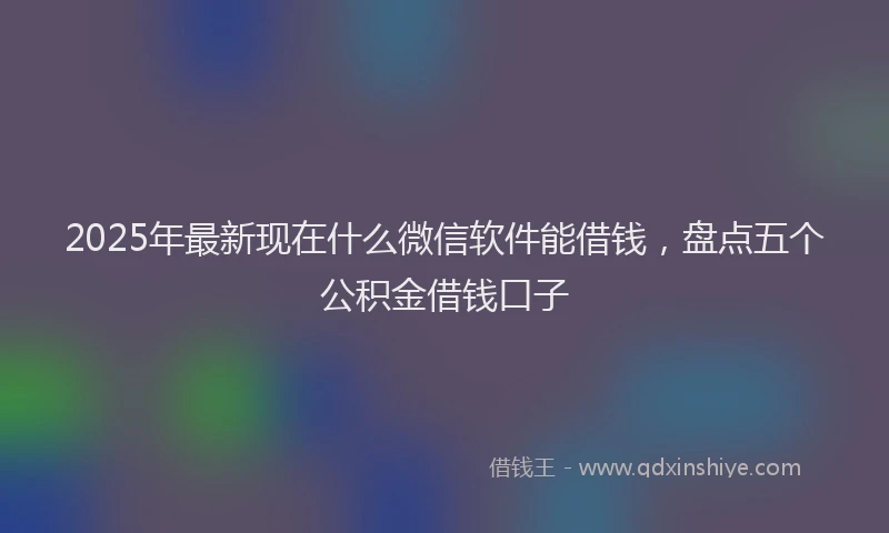 2025年最新现在什么微信软件能借钱，盘点五个公积金借钱口子