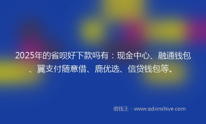 2025年的省呗好下款吗有：现金中心、融通钱包、翼支付随意借、鹿优选、信贷钱包等。