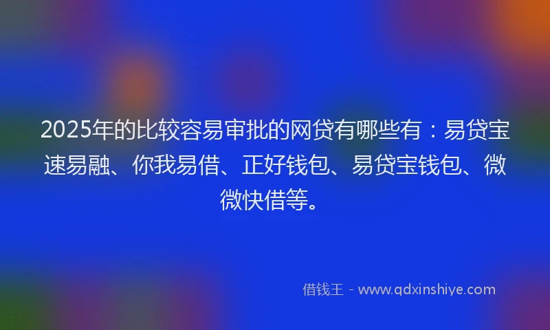 2025年的比较容易审批的网贷有哪些有：易贷宝速易融、你我易借、正好钱包、易贷宝钱包、微微快借等。