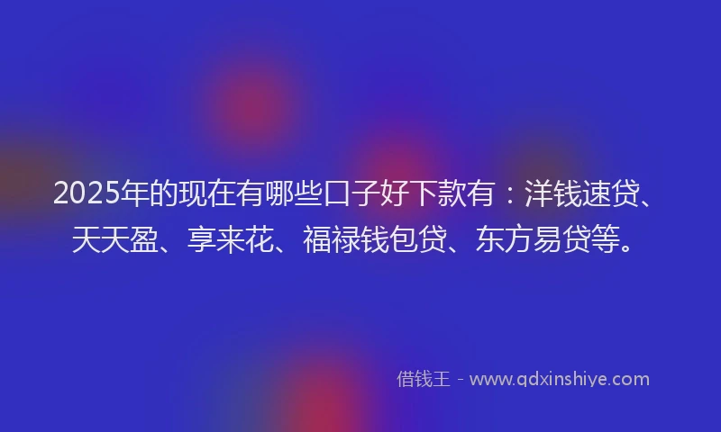 2025年的现在有哪些口子好下款有：洋钱速贷、天天盈、享来花、福禄钱包贷、东方易贷等。