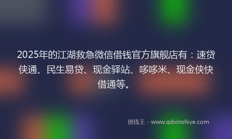 2025年的江湖救急微信借钱官方旗舰店有：速贷侠通、民生易贷、现金驿站、哆哆米、现金侠快借通等。