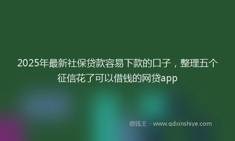 2025年最新社保贷款容易下款的口子,整理五个征信花了可以借钱的网贷app