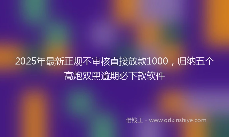 2025年最新正规不审核直接放款1000，归纳五个高炮双黑逾期必下款软件