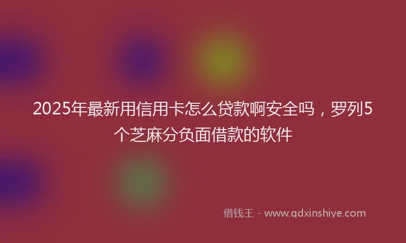 2025年最新用信用卡怎么贷款啊安全吗，罗列5个芝麻分负面借款的软件
