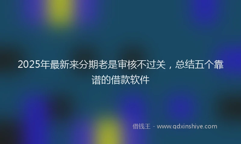 2025年最新来分期老是审核不过关，总结五个靠谱的借款软件