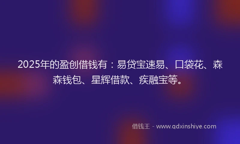 2025年的盈创借钱有：易贷宝速易、口袋花、森森钱包、星辉借款、疾融宝等。