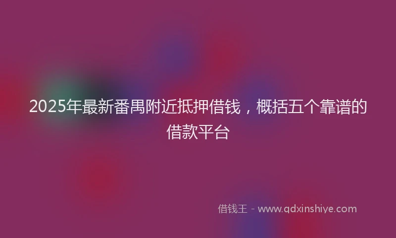 2025年最新番禺附近抵押借钱，概括五个靠谱的借款平台