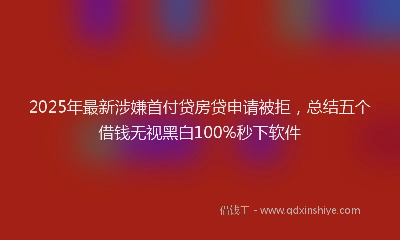 2025年最新涉嫌首付贷房贷申请被拒，总结五个借钱无视黑白100%秒下软件