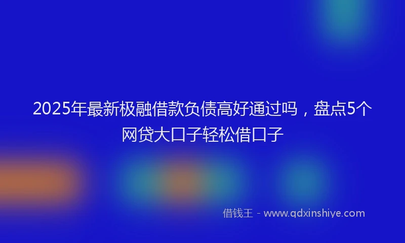 2025年最新极融借款负债高好通过吗，盘点5个网贷大口子轻松借口子