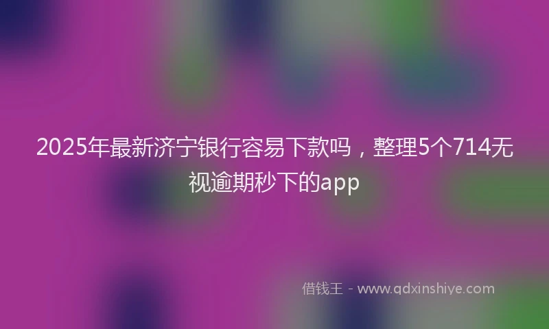 2025年最新济宁银行容易下款吗，整理5个714无视逾期秒下的app