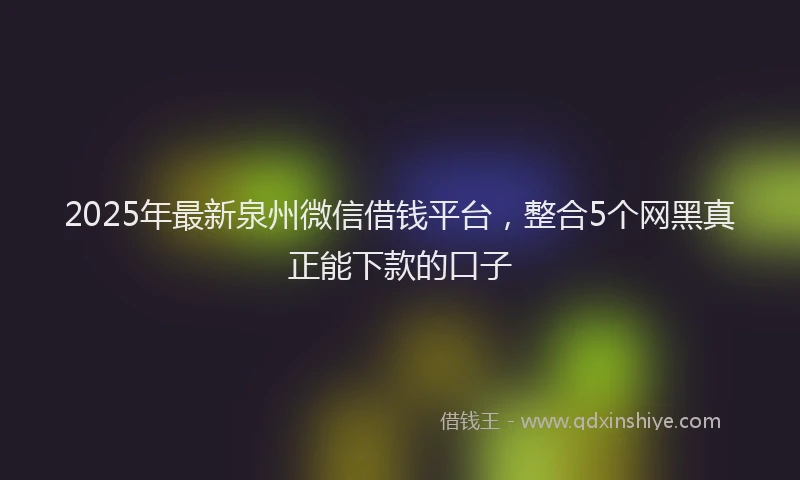 2025年最新泉州微信借钱平台，整合5个网黑真正能下款的口子