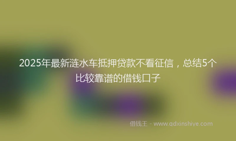 2025年最新涟水车抵押贷款不看征信，总结5个比较靠谱的借钱口子