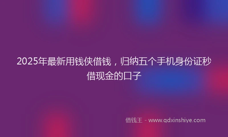 2025年最新用钱侠借钱，归纳五个手机身份证秒借现金的口子