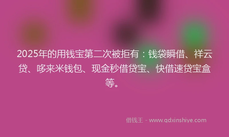 2025年的用钱宝第二次被拒有：钱袋瞬借、祥云贷、哆来米钱包、现金秒借贷宝、快借速贷宝盒等。