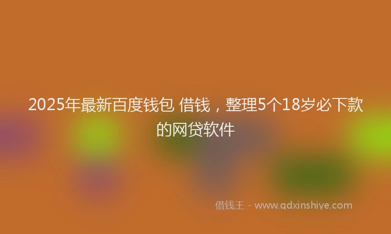2025年最新百度钱包 借钱，整理5个18岁必下款的网贷软件