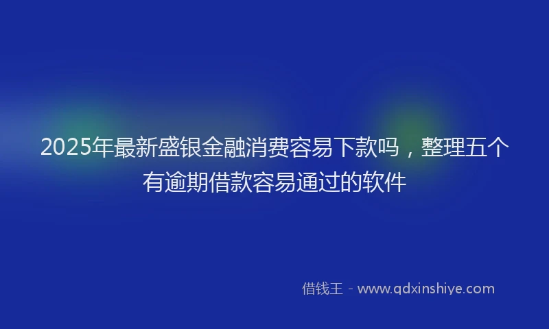 2025年最新盛银金融消费容易下款吗，整理五个有逾期借款容易通过的软件