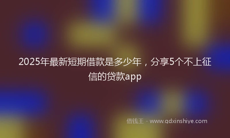 2025年最新短期借款是多少年，分享5个不上征信的贷款app