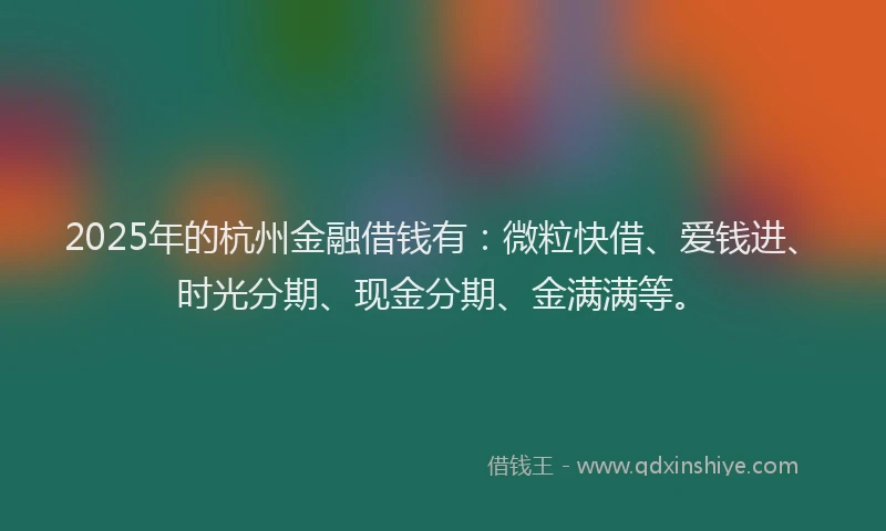 2025年的杭州金融借钱有：微粒快借、爱钱进、时光分期、现金分期、金满满等。