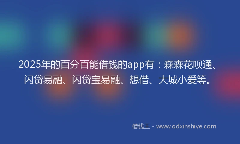 2025年的百分百能借钱的app有：森森花呗通、闪贷易融、闪贷宝易融、想借、大城小爱等。