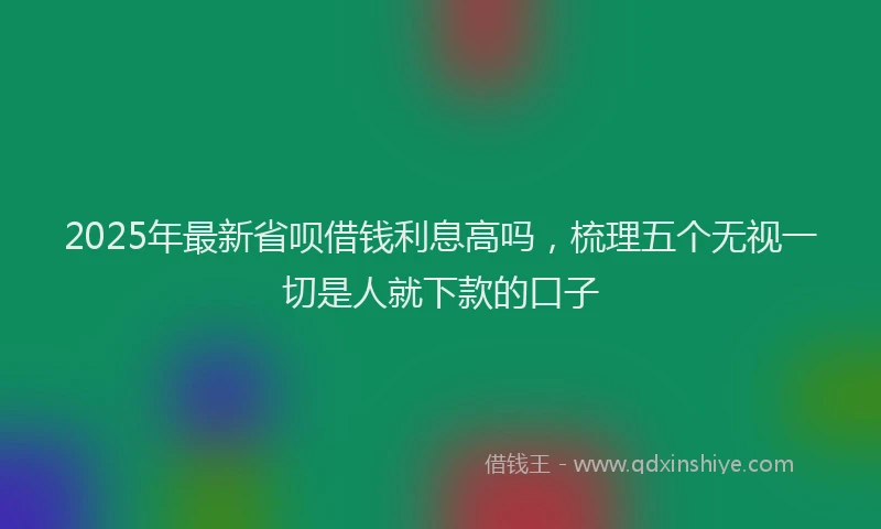 2025年最新省呗借钱利息高吗，梳理五个无视一切是人就下款的口子