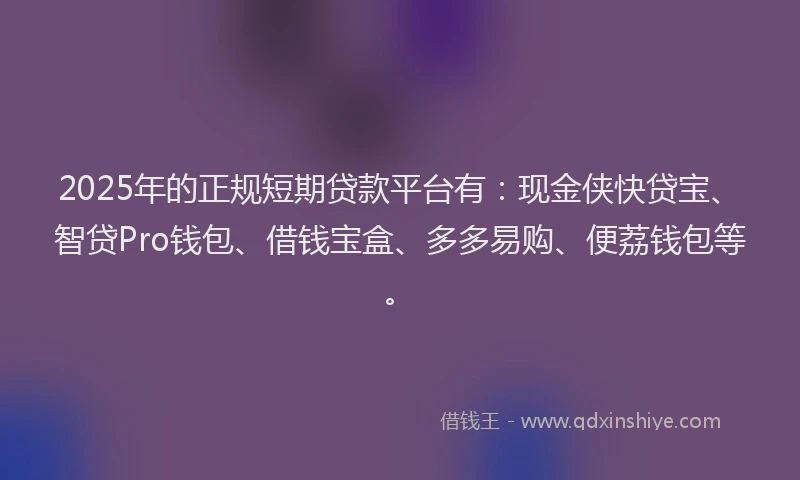 2025年的正规短期贷款平台有：现金侠快贷宝、智贷Pro钱包、借钱宝盒、多多易购、便荔钱包等。