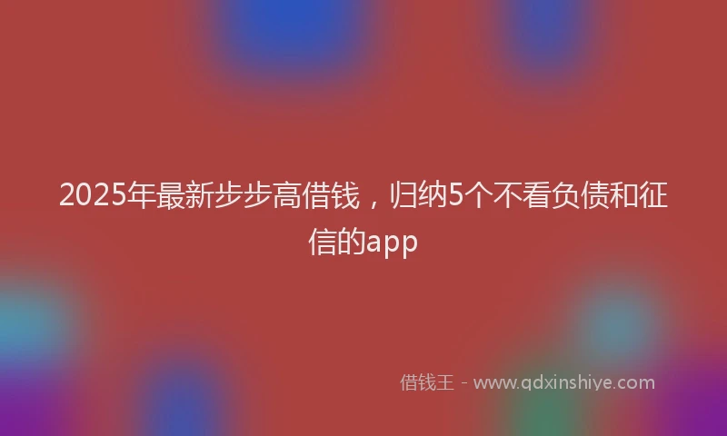 2025年最新步步高借钱，归纳5个不看负债和征信的app