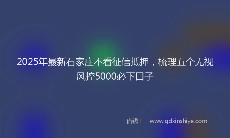 2025年最新石家庄不看征信抵押，梳理五个无视风控5000必下口子