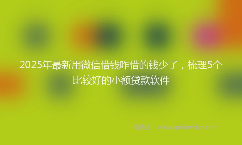 2025年最新用微信借钱咋借的钱少了，梳理5个比较好的小额贷款软件