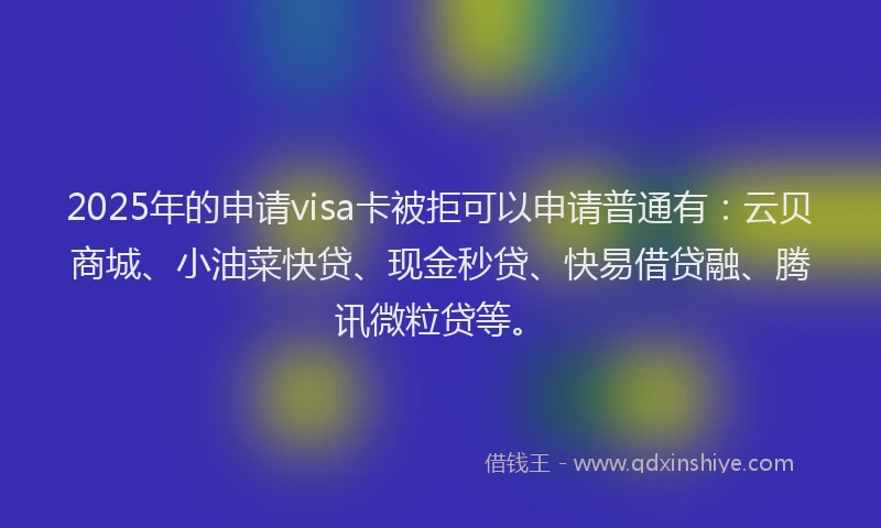 2025年的申请visa卡被拒可以申请普通有:云贝商城、小油菜快贷、现金秒贷、快易借贷融、腾讯微粒贷等。