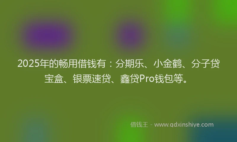 2025年的畅用借钱有：分期乐、小金鹤、分子贷宝盒、银票速贷、鑫贷Pro钱包等。