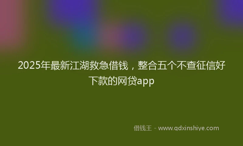 2025年最新江湖救急借钱，整合五个不查征信好下款的网贷app
