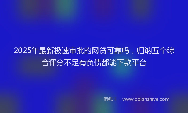 2025年最新极速审批的网贷可靠吗，归纳五个综合评分不足有负债都能下款平台