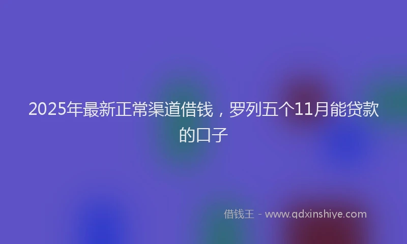 2025年最新正常渠道借钱，罗列五个11月能贷款的口子