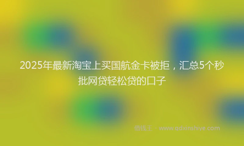 2025年最新淘宝上买国航金卡被拒，汇总5个秒批网贷轻松贷的口子