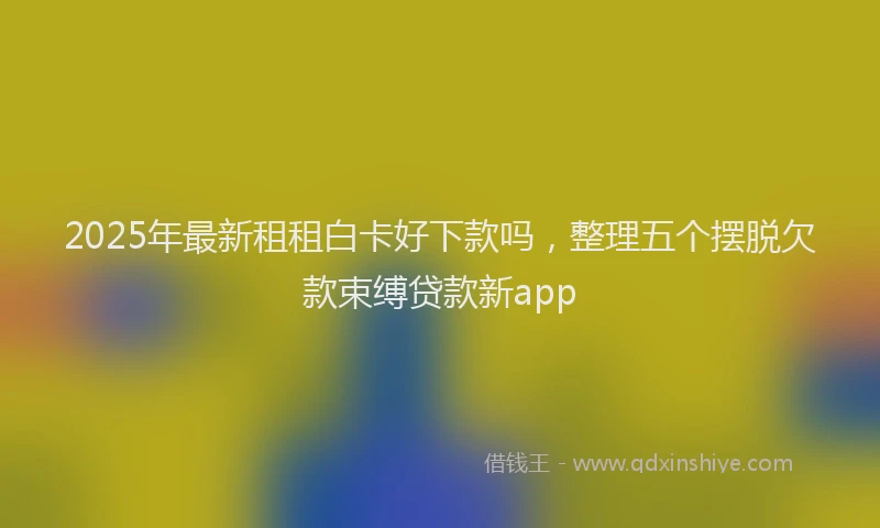 2025年最新租租白卡好下款吗，整理五个摆脱欠款束缚贷款新app