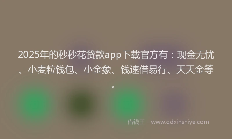 2025年的秒秒花贷款app下载官方有：现金无忧、小麦粒钱包、小金象、钱速借易行、天天金等。