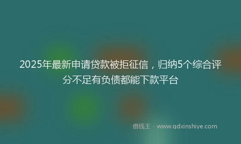 2025年最新申请贷款被拒征信，归纳5个综合评分不足有负债都能下款平台