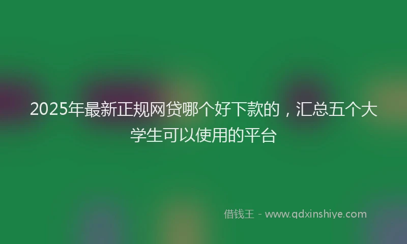 2025年最新正规网贷哪个好下款的，汇总五个大学生可以使用的平台