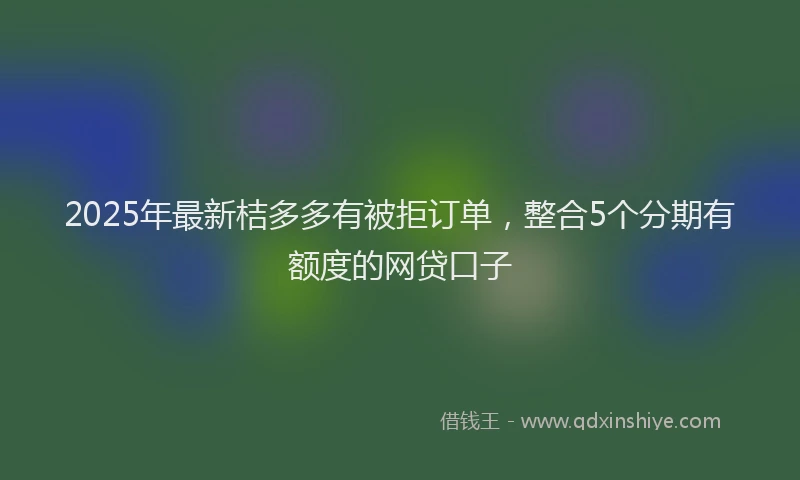 2025年最新桔多多有被拒订单，整合5个分期有额度的网贷口子