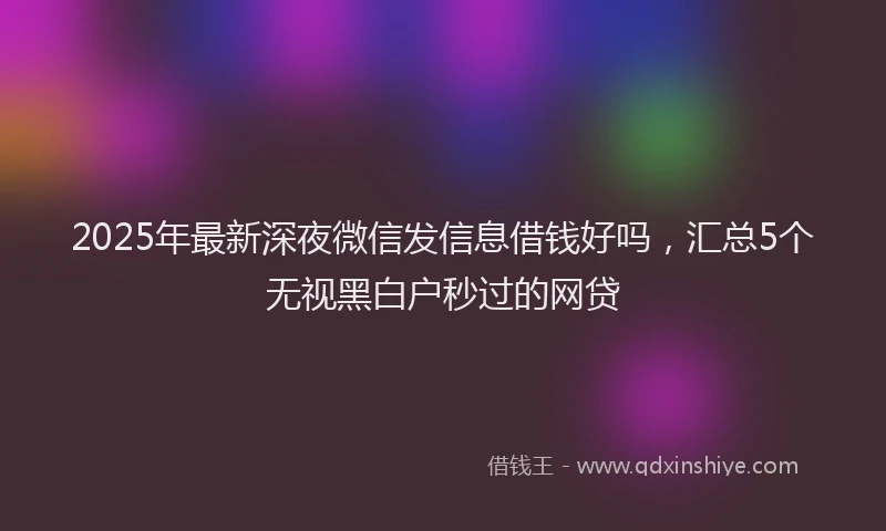 2025年最新深夜微信发信息借钱好吗，汇总5个无视黑白户秒过的网贷
