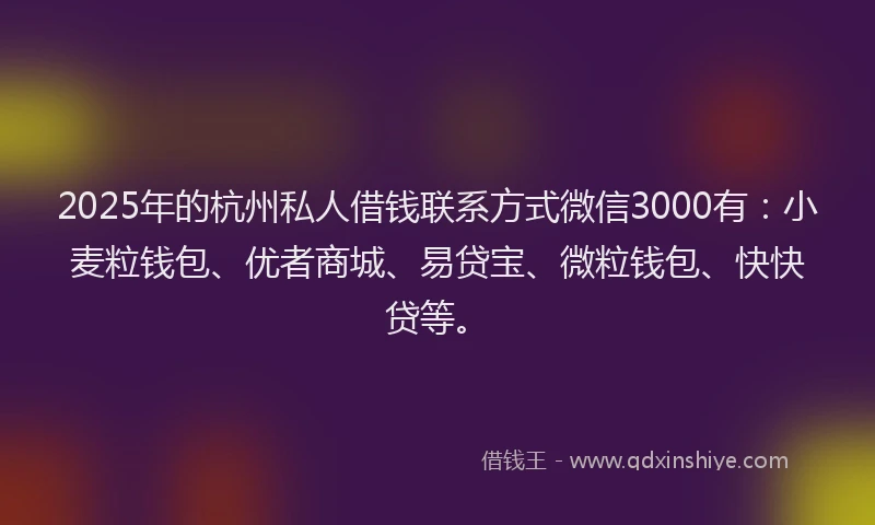 2025年的杭州私人借钱联系方式微信3000有：小麦粒钱包、优者商城、易贷宝、微粒钱包、快快贷等。
