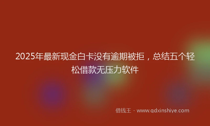 2025年最新现金白卡没有逾期被拒，总结五个轻松借款无压力软件